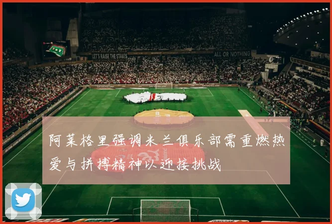 阿莱格里强调米兰俱乐部需重燃热爱与拼搏精神以迎接挑战