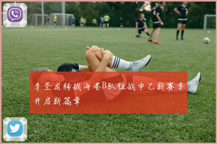 李圣龙转战海港B队征战中乙新赛季开启新篇章