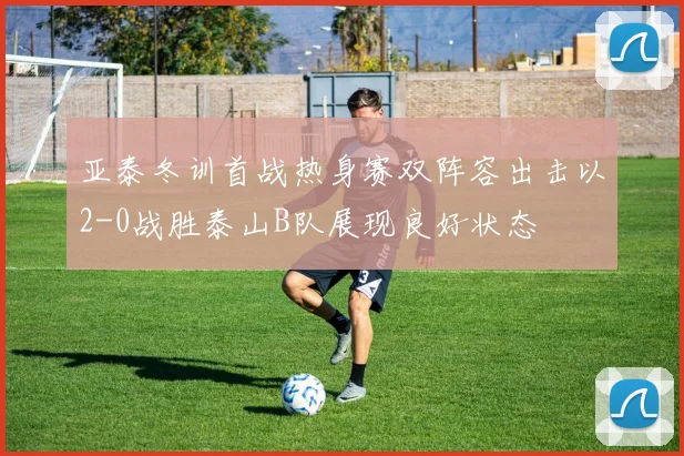 亚泰冬训首战热身赛双阵容出击以2-0战胜泰山B队展现良好状态