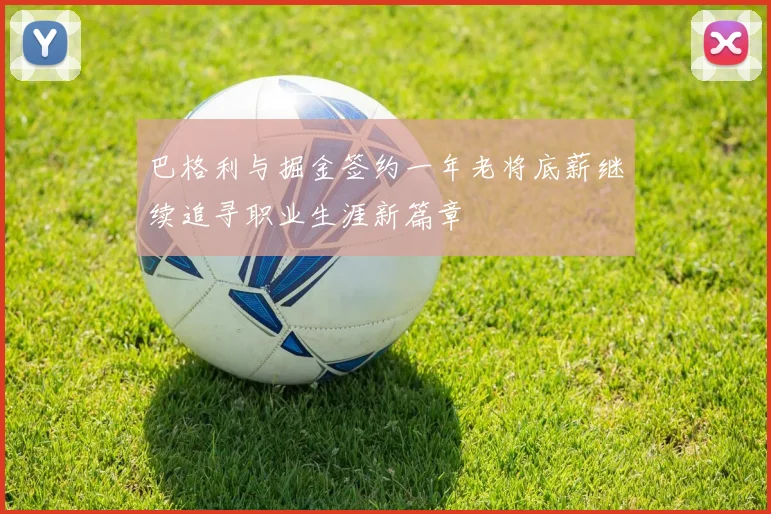 巴格利与掘金签约一年老将底薪继续追寻职业生涯新篇章