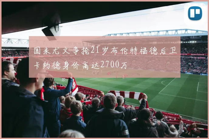 国米尤文争抢21岁布伦特福德后卫卡约德身价高达2700万