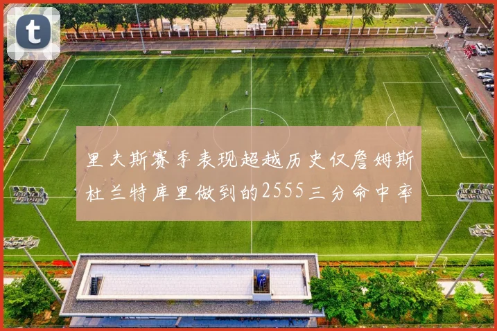 里夫斯赛季表现超越历史仅詹姆斯杜兰特库里做到的2555三分命中率50成就