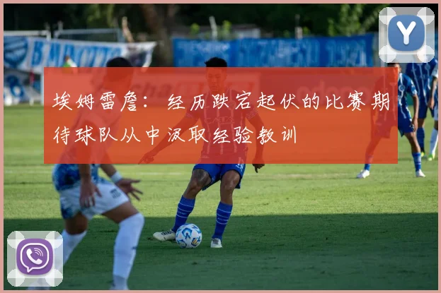 埃姆雷詹：经历跌宕起伏的比赛期待球队从中汲取经验教训