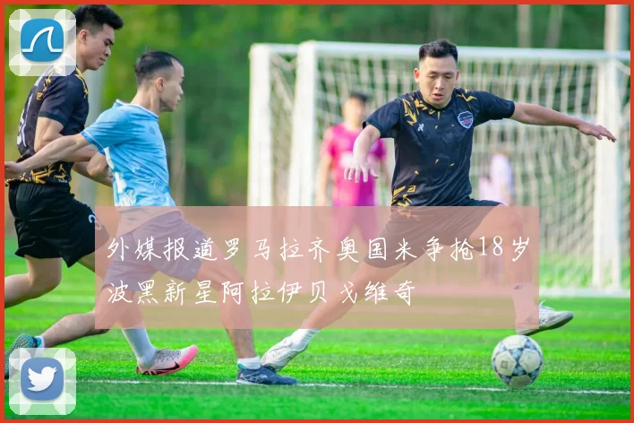 外媒报道罗马拉齐奥国米争抢18岁波黑新星阿拉伊贝戈维奇