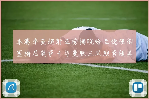 本赛季英超射正榜揭晓哈兰德领衔塞梅尼奥萨卡与曼联三叉戟紧随其后