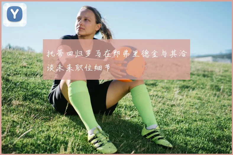 托蒂回归罗马在即弗里德金与其洽谈未来职位细节