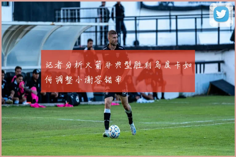 记者分析火箭非典型胜利乌度卡如何调整小谢容错率