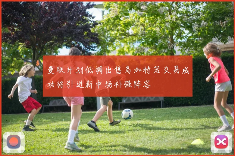 曼联计划低调出售乌加特若交易成功将引进新中场补强阵容