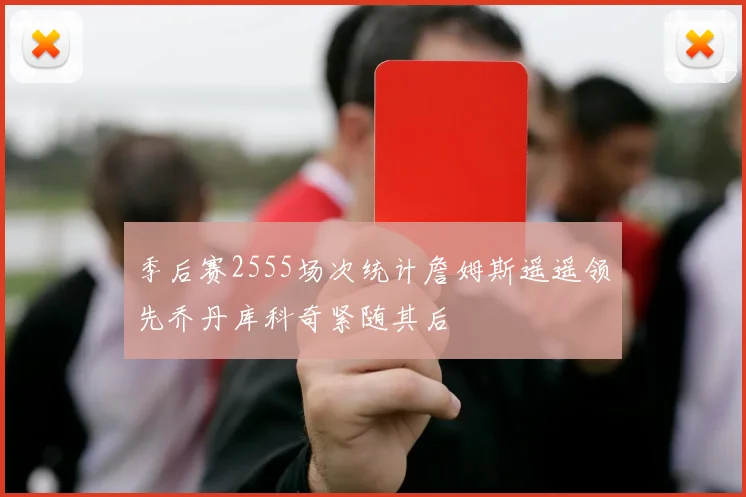 季后赛2555场次统计詹姆斯遥遥领先乔丹库科奇紧随其后