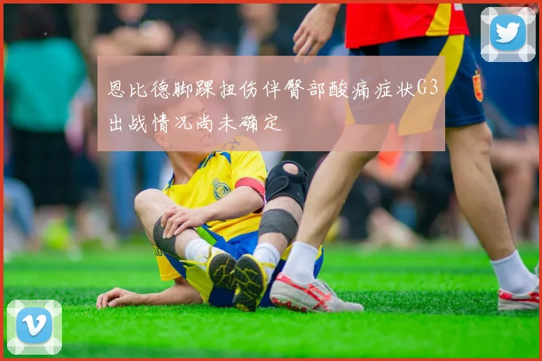 恩比德脚踝扭伤伴臀部酸痛症状G3出战情况尚未确定