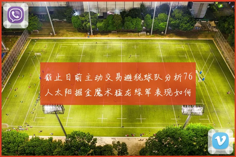 截止日前主动交易避税球队分析76人太阳掘金魔术猛龙绿军表现如何