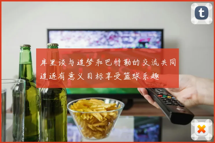 库里谈与追梦和巴特勒的交流共同追逐有意义目标享受篮球乐趣