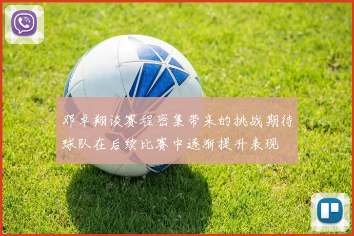 邓卓翔谈赛程密集带来的挑战期待球队在后续比赛中逐渐提升表现