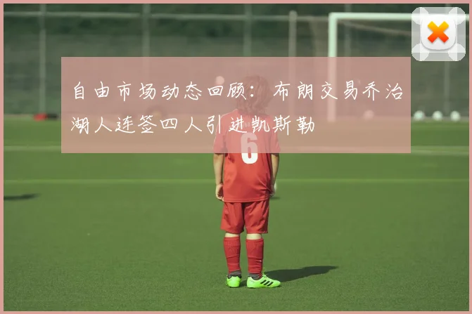 自由市场动态回顾：布朗交易乔治湖人连签四人引进凯斯勒