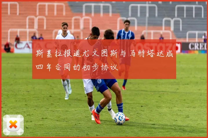斯基拉报道尤文图斯与马特塔达成四年合同的初步协议