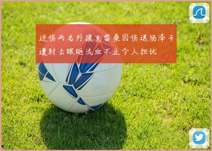 连伤两名外援克雷桑因伤退场泽卡遭肘击眼眶流血不止令人担忧