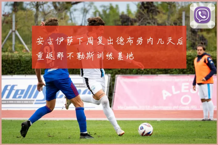 安古伊萨下周复出德布劳内几天后重返那不勒斯训练基地