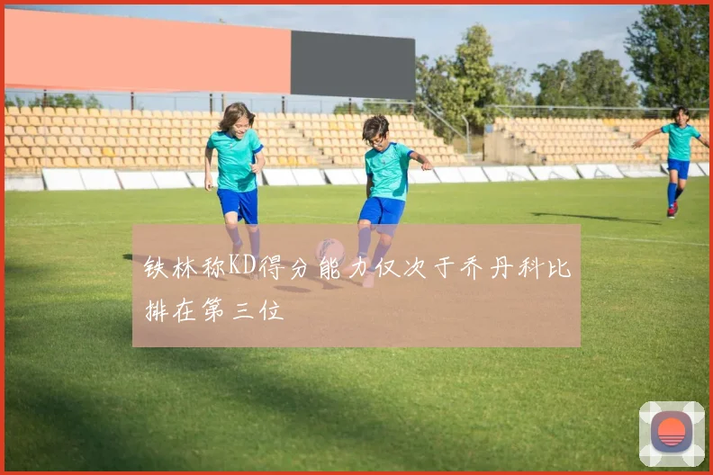 铁林称KD得分能力仅次于乔丹科比排在第三位
