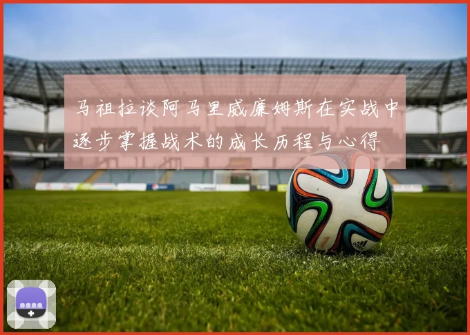 马祖拉谈阿马里威廉姆斯在实战中逐步掌握战术的成长历程与心得