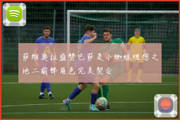 萨维奥拉盛赞巴萨是小蜘蛛理想之地二前锋角色完美契合
