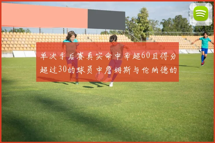单次季后赛真实命中率超60且得分超过30的球员中詹姆斯与伦纳德的传奇表现