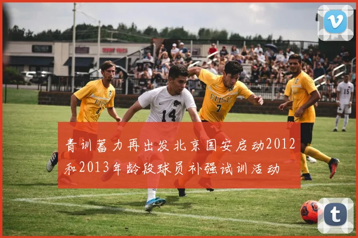 青训蓄力再出发北京国安启动2012和2013年龄段球员补强试训活动