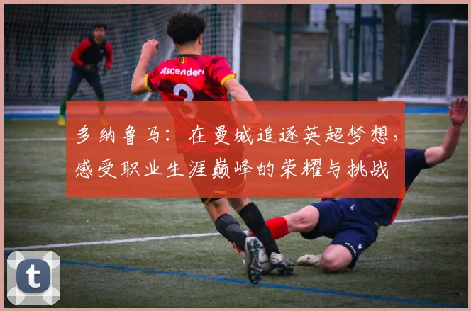 多纳鲁马：在曼城追逐英超梦想，感受职业生涯巅峰的荣耀与挑战
