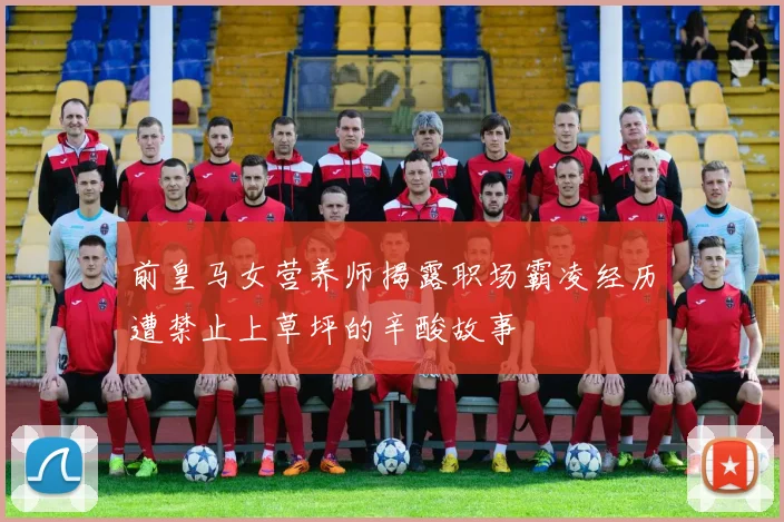 前皇马女营养师揭露职场霸凌经历遭禁止上草坪的辛酸故事