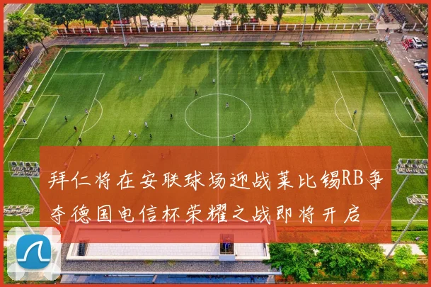 拜仁将在安联球场迎战莱比锡RB争夺德国电信杯荣耀之战即将开启