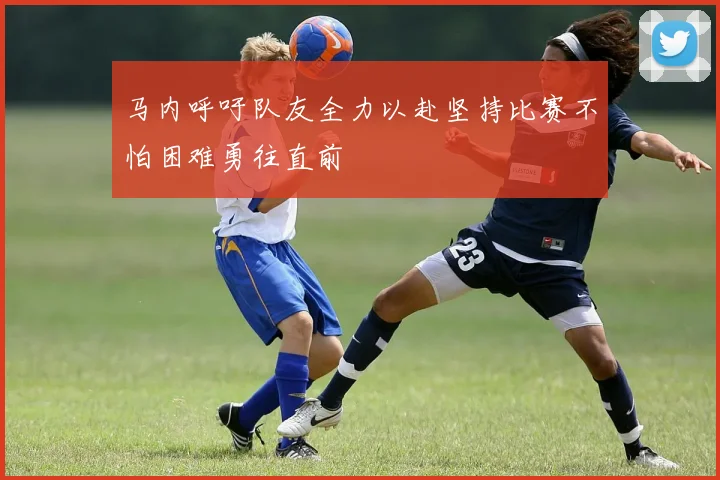 马内呼吁队友全力以赴坚持比赛不怕困难勇往直前