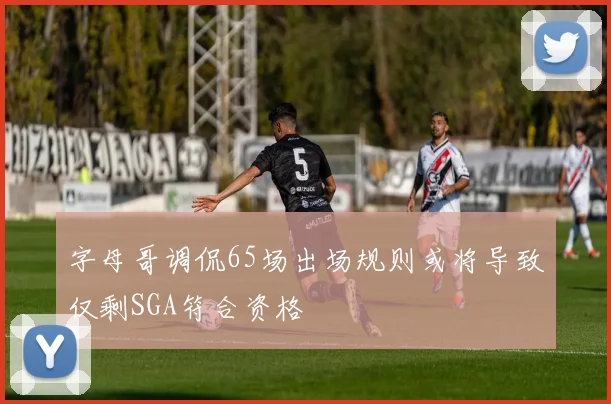 字母哥调侃65场出场规则或将导致仅剩SGA符合资格