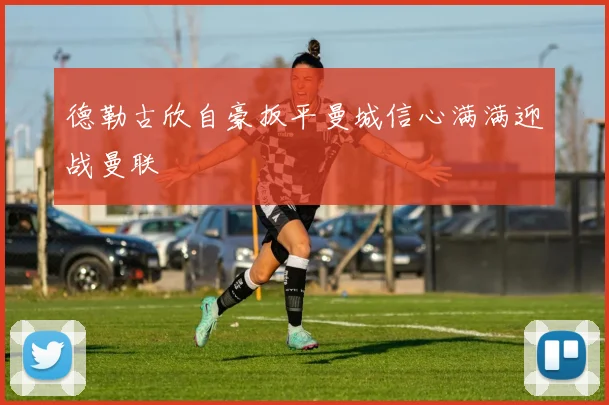 德勒古欣自豪扳平曼城信心满满迎战曼联