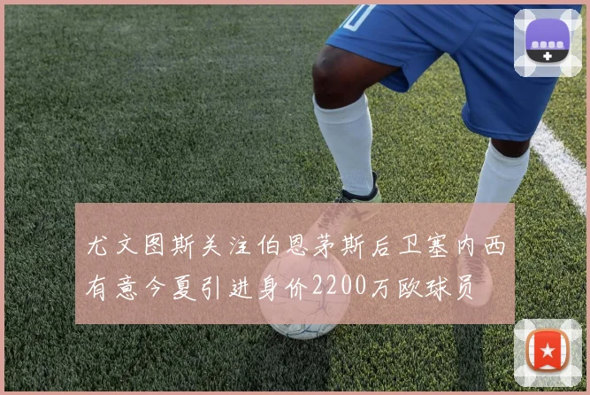 尤文图斯关注伯恩茅斯后卫塞内西有意今夏引进身价2200万欧球员