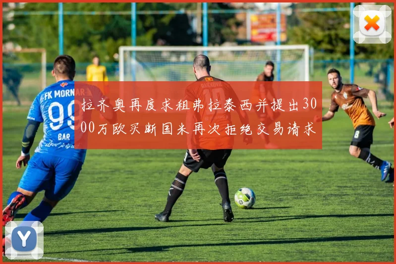 拉齐奥再度求租弗拉泰西并提出3000万欧买断国米再次拒绝交易请求