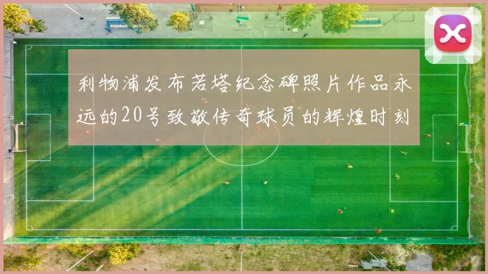 利物浦发布若塔纪念碑照片作品永远的20号致敬传奇球员的辉煌时刻