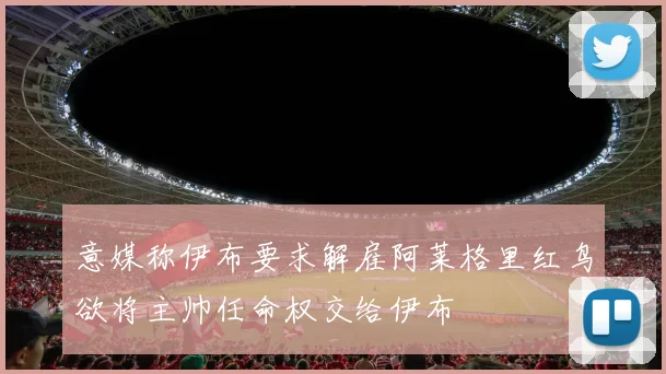 意媒称伊布要求解雇阿莱格里红鸟欲将主帅任命权交给伊布