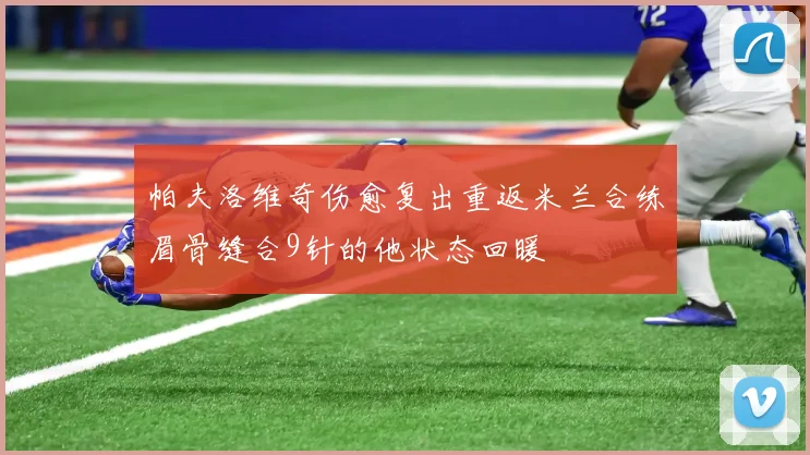 帕夫洛维奇伤愈复出重返米兰合练眉骨缝合9针的他状态回暖