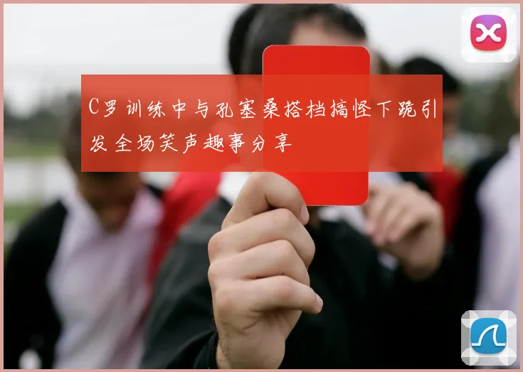 C罗训练中与孔塞桑搭档搞怪下跪引发全场笑声趣事分享