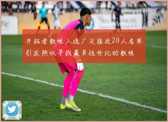 开拓者教练人选广泛接近20人名单引发热议寻找最具性价比的教练