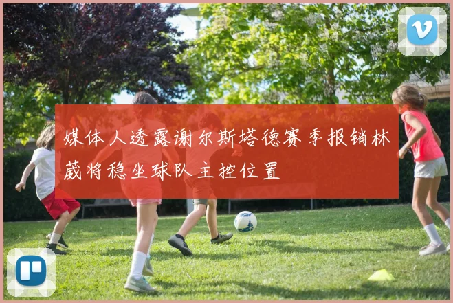 媒体人透露谢尔斯塔德赛季报销林葳将稳坐球队主控位置